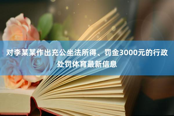 对李某某作出充公坐法所得、罚金3000元的行政处罚体育最新信息