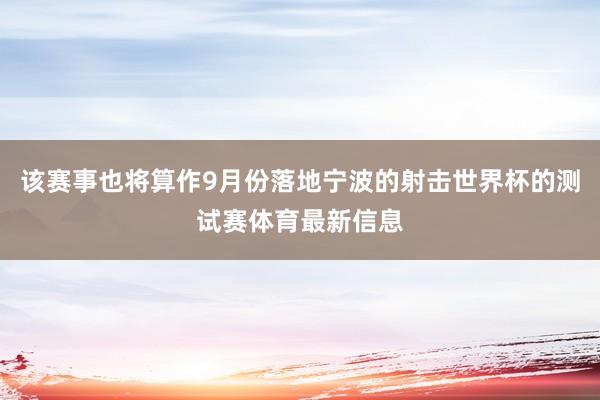 该赛事也将算作9月份落地宁波的射击世界杯的测试赛体育最新信息