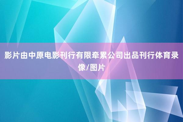 影片由中原电影刊行有限牵累公司出品刊行体育录像/图片