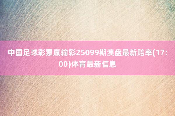 中国足球彩票赢输彩25099期澳盘最新赔率(17:00)体育最新信息