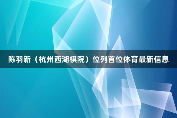 陈羽新（杭州西湖棋院）位列首位体育最新信息