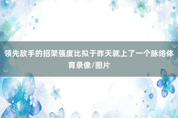 领先敌手的招架强度比拟于昨天就上了一个脉络体育录像/图片