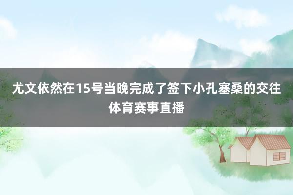 尤文依然在15号当晚完成了签下小孔塞桑的交往体育赛事直播