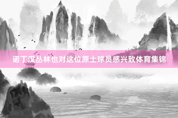 诺丁汉丛林也对这位原土球员感兴致体育集锦