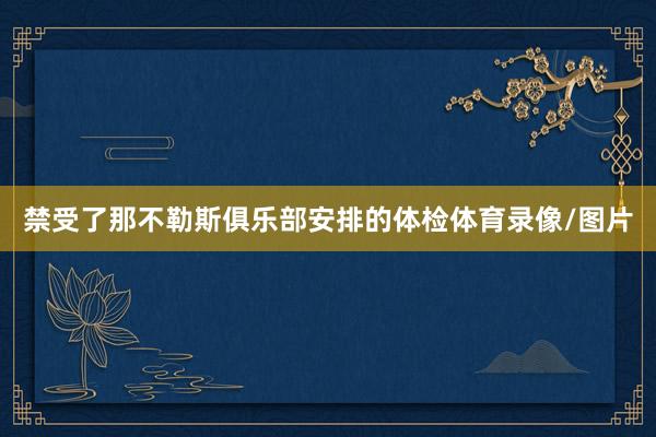 禁受了那不勒斯俱乐部安排的体检体育录像/图片