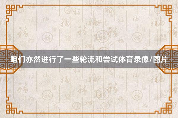 咱们亦然进行了一些轮流和尝试体育录像/图片