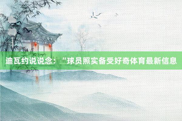 迪瓦约说说念：“球员照实备受好奇体育最新信息