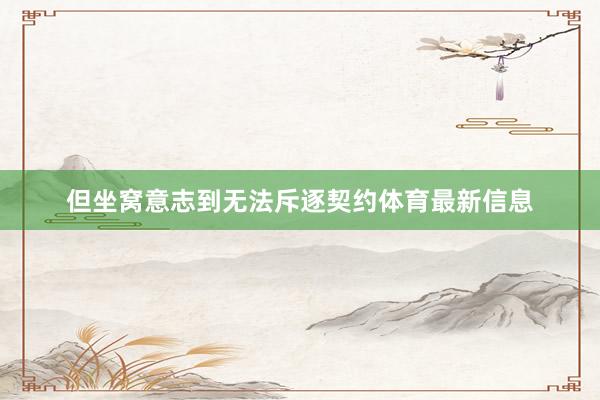 但坐窝意志到无法斥逐契约体育最新信息