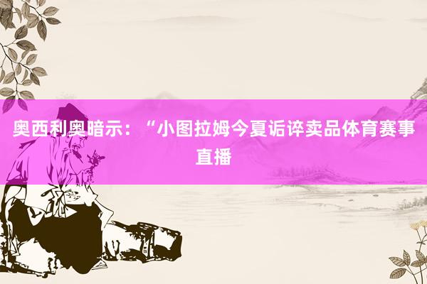 奥西利奥暗示：“小图拉姆今夏诟谇卖品体育赛事直播