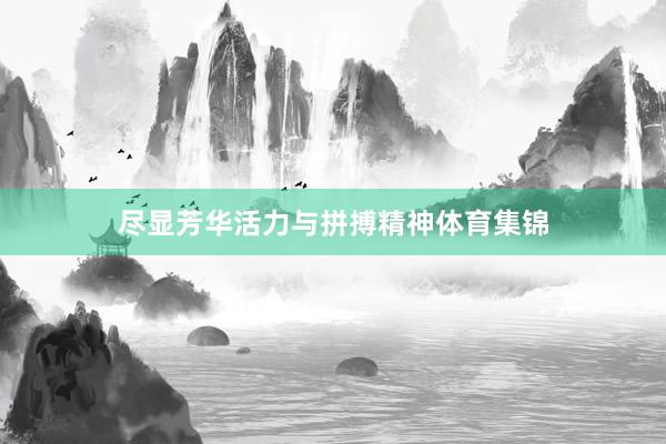 尽显芳华活力与拼搏精神体育集锦
