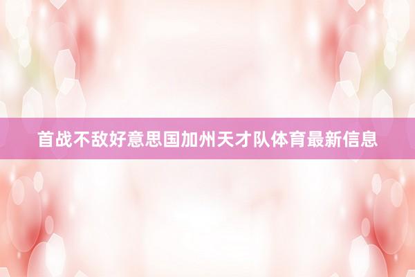 首战不敌好意思国加州天才队体育最新信息
