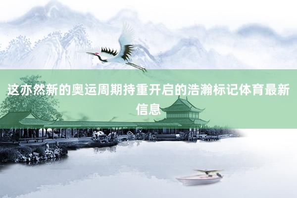 这亦然新的奥运周期持重开启的浩瀚标记体育最新信息