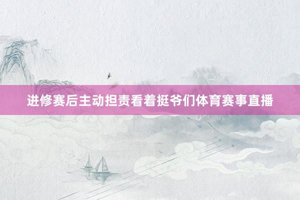 进修赛后主动担责看着挺爷们体育赛事直播