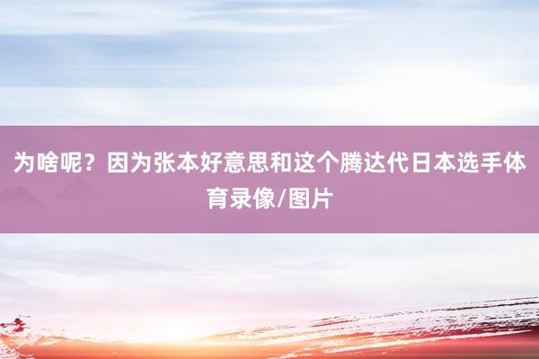 为啥呢？因为张本好意思和这个腾达代日本选手体育录像/图片