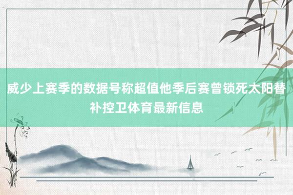 威少上赛季的数据号称超值他季后赛曾锁死太阳替补控卫体育最新信息