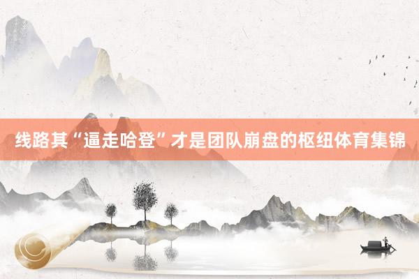 线路其“逼走哈登”才是团队崩盘的枢纽体育集锦