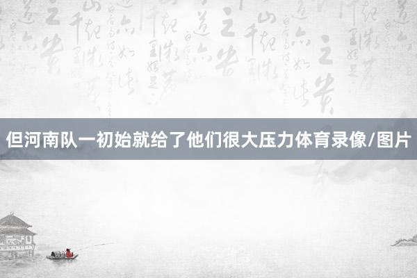 但河南队一初始就给了他们很大压力体育录像/图片