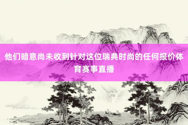 他们暗意尚未收到针对这位瑞典时尚的任何报价体育赛事直播
