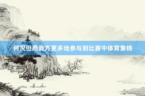 何况但愿我方更多地参与到比赛中体育集锦