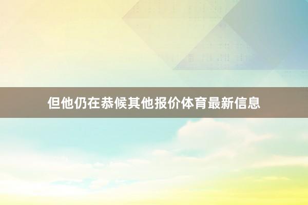 但他仍在恭候其他报价体育最新信息