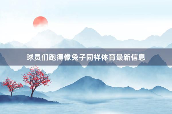 球员们跑得像兔子同样体育最新信息