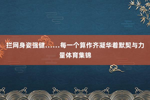 拦网身姿强健……每一个算作齐凝华着默契与力量体育集锦
