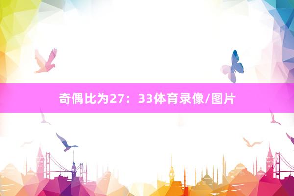 奇偶比为27：33体育录像/图片