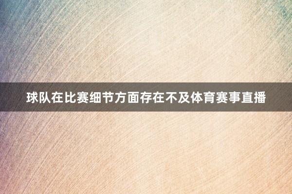 球队在比赛细节方面存在不及体育赛事直播