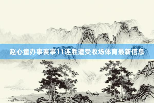 赵心童办事赛事11连胜遭受收场体育最新信息