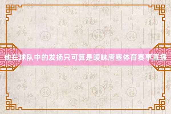 他在球队中的发扬只可算是暧昧唐塞体育赛事直播