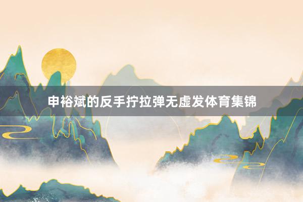 申裕斌的反手拧拉弹无虚发体育集锦