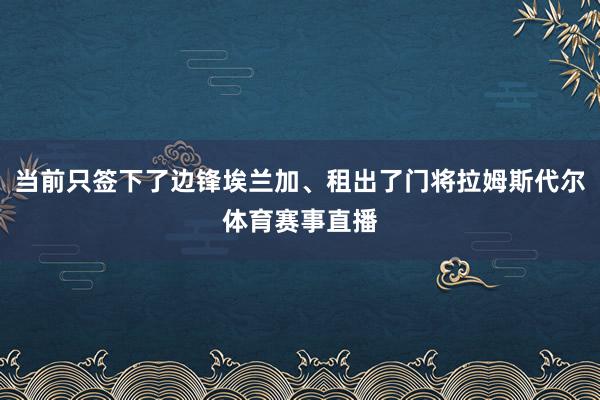 当前只签下了边锋埃兰加、租出了门将拉姆斯代尔体育赛事直播