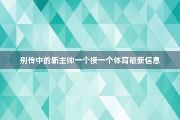 别传中的新主帅一个接一个体育最新信息