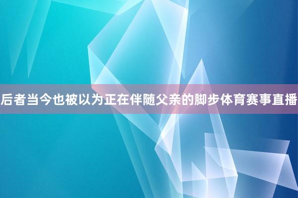后者当今也被以为正在伴随父亲的脚步体育赛事直播