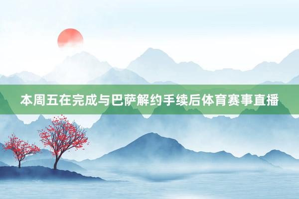本周五在完成与巴萨解约手续后体育赛事直播