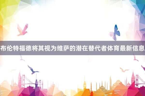 布伦特福德将其视为维萨的潜在替代者体育最新信息