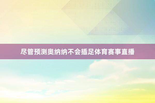 尽管预测奥纳纳不会插足体育赛事直播