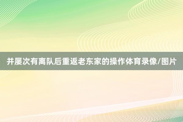 并屡次有离队后重返老东家的操作体育录像/图片