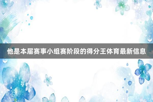 他是本届赛事小组赛阶段的得分王体育最新信息