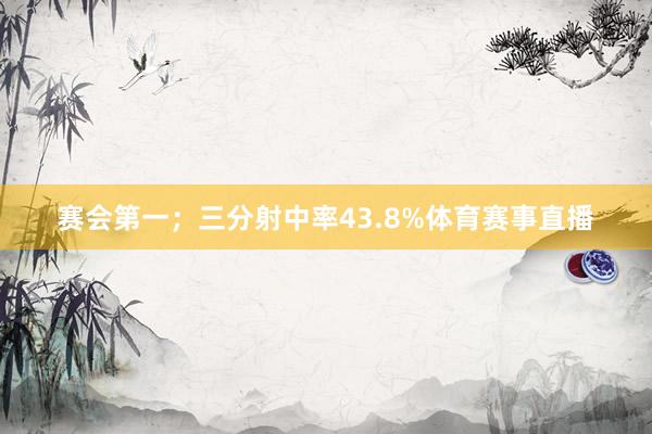 赛会第一；三分射中率43.8%体育赛事直播