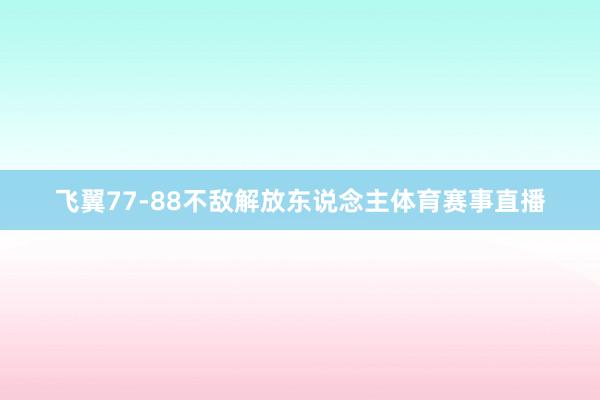 飞翼77-88不敌解放东说念主体育赛事直播