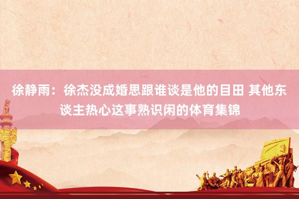徐静雨：徐杰没成婚思跟谁谈是他的目田 其他东谈主热心这事熟识闲的体育集锦