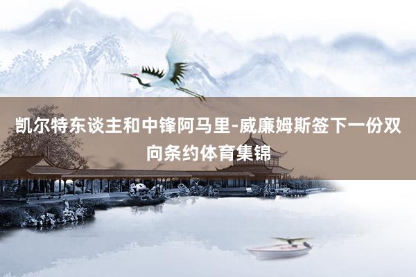 凯尔特东谈主和中锋阿马里-威廉姆斯签下一份双向条约体育集锦