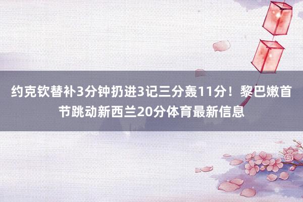 约克钦替补3分钟扔进3记三分轰11分！黎巴嫩首节跳动新西兰20分体育最新信息