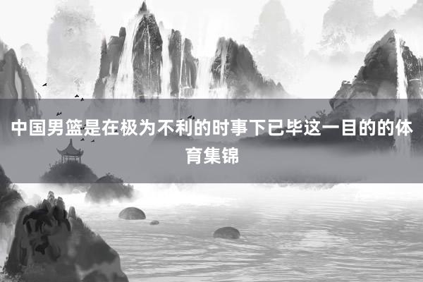 中国男篮是在极为不利的时事下已毕这一目的的体育集锦