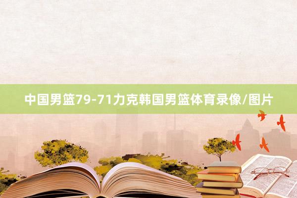 中国男篮79-71力克韩国男篮体育录像/图片