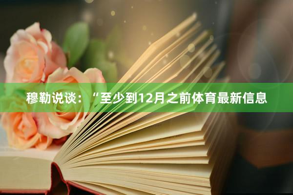 穆勒说谈：“至少到12月之前体育最新信息