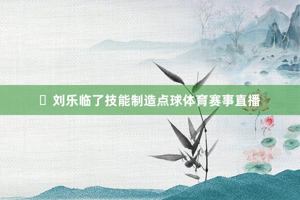 ⚽刘乐临了技能制造点球体育赛事直播