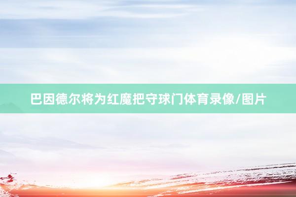 巴因德尔将为红魔把守球门体育录像/图片
