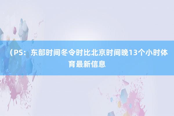 （PS：东部时间冬令时比北京时间晚13个小时体育最新信息